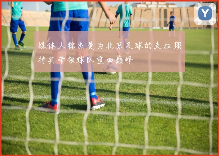 媒体人称杰曼为北京足球的支柱期待其带领球队重回巅峰