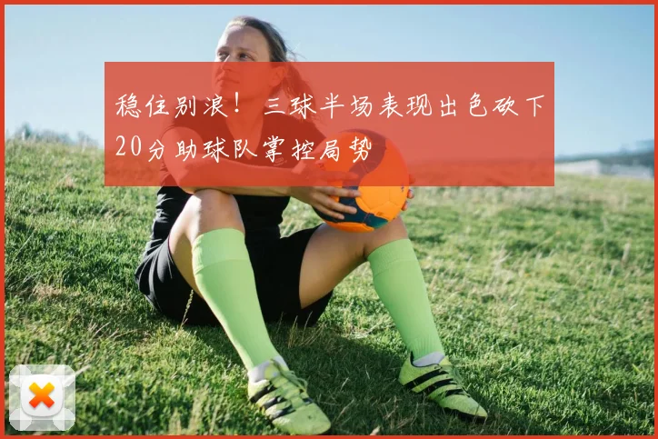 稳住别浪！三球半场表现出色砍下20分助球队掌控局势