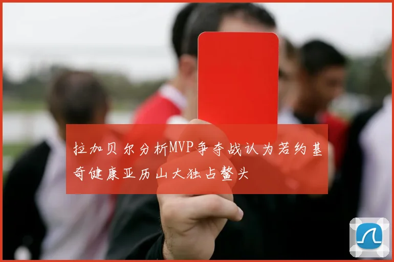 拉加贝尔分析MVP争夺战认为若约基奇健康亚历山大独占鳌头