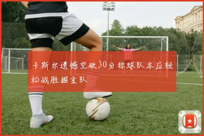 卡斯尔遗憾空砍30分称球队本应轻松战胜掘金队