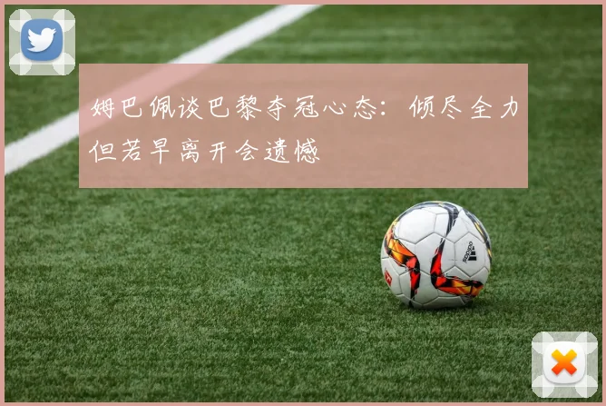 姆巴佩谈巴黎夺冠心态：倾尽全力但若早离开会遗憾