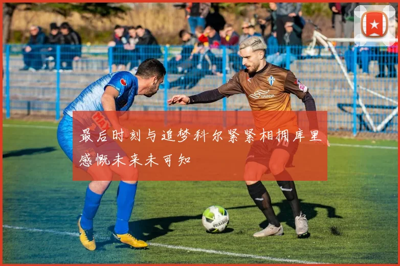 最后时刻与追梦科尔紧紧相拥库里感慨未来未可知