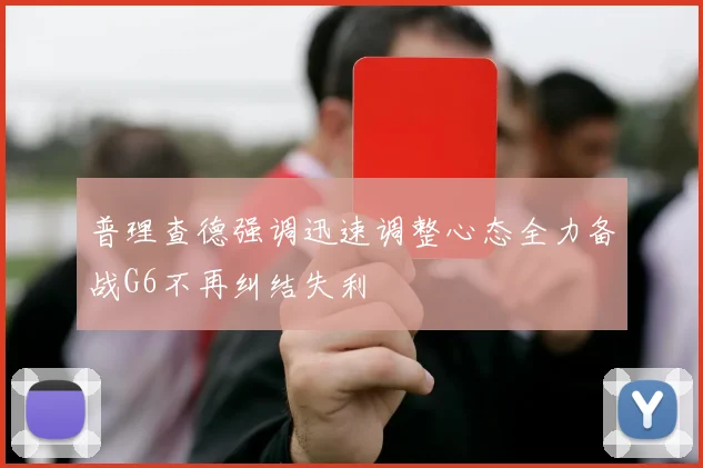 普理查德强调迅速调整心态全力备战G6不再纠结失利