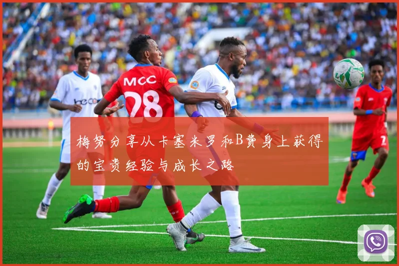 梅努分享从卡塞米罗和B费身上获得的宝贵经验与成长之路