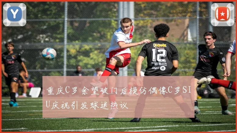 重庆C罗余望破门后模仿偶像C罗SIU庆祝引发球迷热议