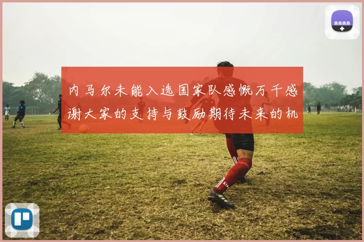 内马尔未能入选国家队感慨万千感谢大家的支持与鼓励期待未来的机会