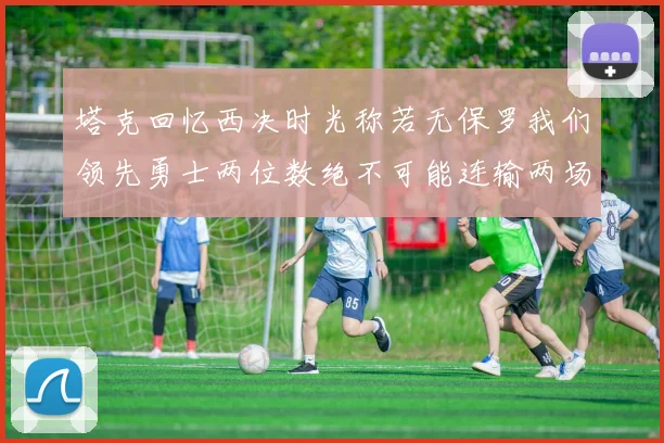 塔克回忆西决时光称若无保罗我们领先勇士两位数绝不可能连输两场