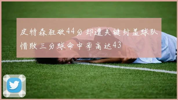 皮特森狂砍44分却遭关键封盖球队惜败三分球命中率高达43