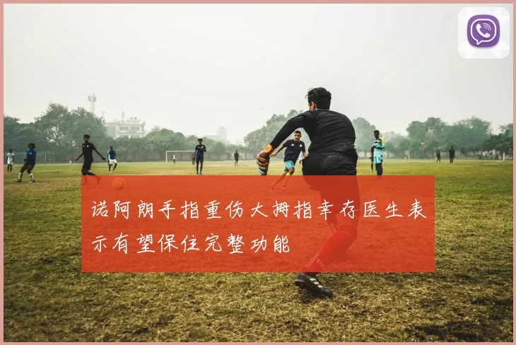 诺阿朗手指重伤大拇指幸存医生表示有望保住完整功能