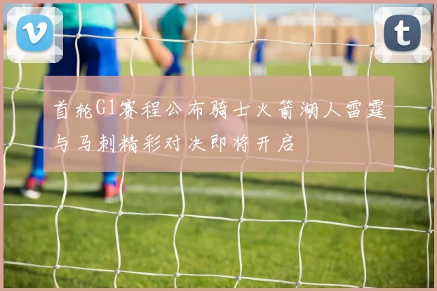 首轮G1赛程公布骑士火箭湖人雷霆与马刺精彩对决即将开启