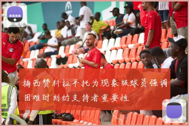 梅西赞科拉平托为现象级球员强调困难时刻的支持者重要性