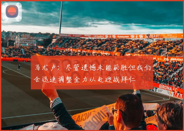马尤卢：尽管遗憾未能获胜但我们会迅速调整全力以赴迎战拜仁