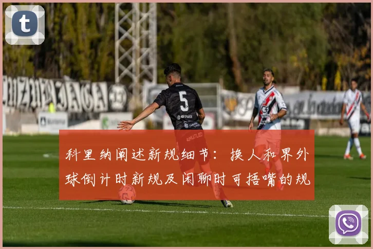 科里纳阐述新规细节：换人和界外球倒计时新规及闲聊时可捂嘴的规定