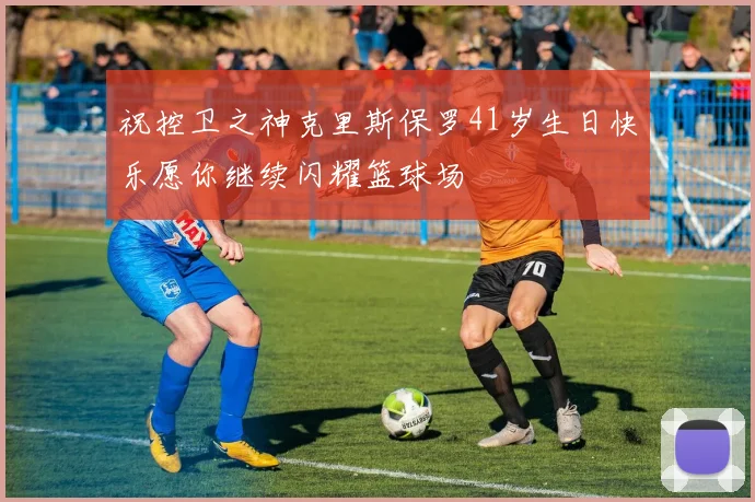 祝控卫之神克里斯保罗41岁生日快乐愿你继续闪耀篮球场