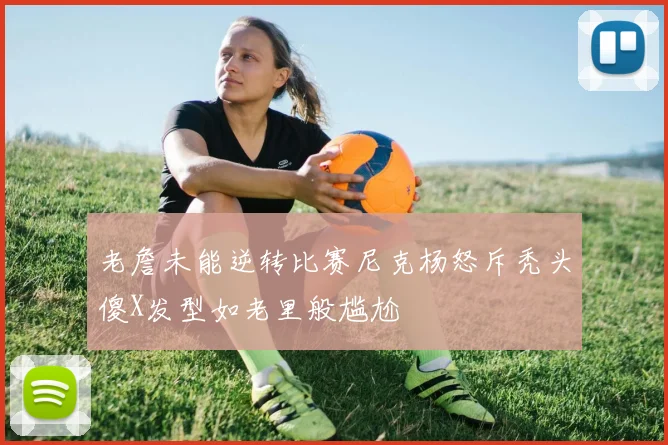 老詹未能逆转比赛尼克杨怒斥秃头傻X发型如老里般尴尬